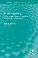 In the Beginning: Some Greek Views on the Origins of Life and the Early State of Man (Routledge Revivals) 1032903384 Book Cover