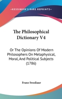 The Philosophical Dictionary V4: Or The Opinions Of Modern Philosophers On Metaphysical, Moral, And Political Subjects 0548856567 Book Cover
