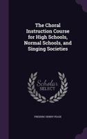 The Choral Instruction Course: For High Schools, Normal Schools, And Singing Societies 110438454X Book Cover