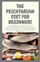 THE PESCATARIAN DIET FOR BEGINNERS: The Complete Guide to the Pescatarian Diet for Health and Weight Loss with Easy and Delicious Fish and Seafood Recipes for Your Meal Plan B096TTTZPS Book Cover
