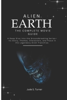 ALIEN EARTH – THE COMPLETE MOVIE GUIDE: A Deep Dive into the Groundbreaking Series—Its Story, Themes, Characters, and Place in the Legendary Alien Franchise. B0FRMDKMQK Book Cover