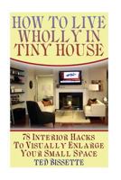 How to Live Wholly In Tiny House: 78 Interior Hacks To Visually Enlarge Your Small Space 1974557324 Book Cover