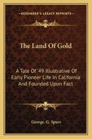 The Land of Gold: A Tale of '49 Illustrative of Early Pioneer Life in California and Founded Upon Fact 1162929324 Book Cover