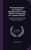 The Chemical News and Journal of Industrial Science; With Which Is Incorporated the Chemical Gazette.: A Journal of Practical Chemistry in All Its Applications to Pharmacy, Arts and Manufactures, Volu 135910853X Book Cover