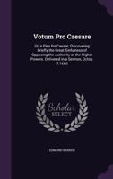 Votum Pro Caesare: Or, a Plea for Caesar; Discovering Briefly the Great Sinfulness of Opposing the Authority of the Higher Powers. Delivered in a Sermon, Octob. 7.1660 1359321500 Book Cover