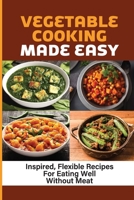 Vegetable Cooking Made Easy: Inspired, Flexible Recipes For Eating Well Without Meat: How To Cook Cauliflower B09C1SPV34 Book Cover