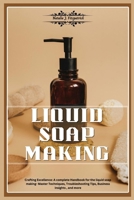 LIQUID SOAP MAKING: Crafting Excellence: A Complete Handbook for Liquid Soap Making - Master Techniques, Troubleshooting Tips, Business Insights, and More B0CWDZGNZC Book Cover