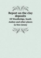 Report on the Clay Deposits of Woodbridge, South Amboy and Other Places in New Jersey 5518597207 Book Cover