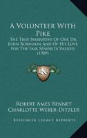 A volunteer with Pike;: The true narrative of one Dr. John Robinson and of his love for the fair Señorita Vallois, 1514269953 Book Cover