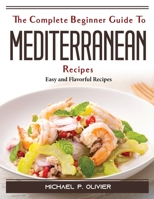 The Complete Beginner Guide To Mediterranean Recipes: Easy and Flavorful Recipes 1804387630 Book Cover