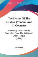 The Syntax Of The Relative Pronoun And Its Cognates: Copiously Illustrated By Examples From The Latin And Greek Tongue 1437287298 Book Cover
