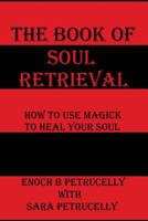The Book Of Soul Retrieval: How To Use Magick To Heal Your Soul 1546398589 Book Cover