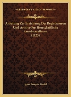 Anleitung Zur Errichtung Der Registraturen Und Archive F�r Herrschaftliche Amtskanzelleyen (Classic Reprint) 1169483895 Book Cover