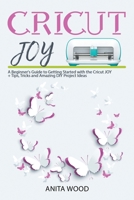 Cricut Joy: A Beginner's Guide to Getting Started with the Cricut JOY + Tips, Tricks and Amazing DIY Project Ideas 1914129156 Book Cover