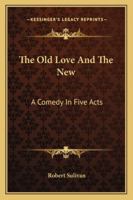 The Old Love And The New: A Comedy In Five Acts 1432547879 Book Cover