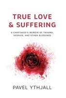 True Love and Suffering: A Caretaker's Memoir of Trauma, Despair, and Other Blessings 1544523963 Book Cover