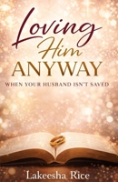 Loving Him Anyway: When Your Husband Isn't Saved B0GXL72SJ5 Book Cover