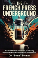The French Press Underground: A Barista Nerd's Handbook to Hacking the World's Most Misunderstood Coffee Brewer B0HCPQX4DC Book Cover