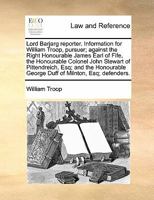 Lord Barjarg reporter. Information for William Troop, pursuer; against the Right Honourable James Earl of Fife, the Honourable Colonel John Stewart of ... George Duff of Milnton, Esq; defenders. 1170822800 Book Cover
