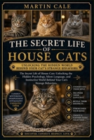 THE SECRET LIFE OF HOUSE CATS: The Secret Life of House Cats: Unlocking the Hidden Psychology, Silent Language, and Instinctive World Behind Your Cat’s Strange Behaviors. B0GZN4M52B Book Cover