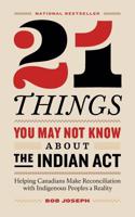 21 Things You May Not Know About the Indian Act: Helping Canadians Make Reconciliation with Indigenous Peoples a Reality 0995266522 Book Cover