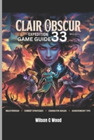 CLAIR OBSCUR: EXPEDITION 33 GAME GUIDE: Your Complete Walkthrough To Secrets, Strategies and Synergies B0F3945K3M Book Cover