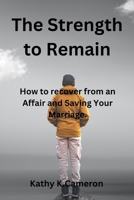 The Strength to Remain: How to recover from an Affair and Saving Your Marriage. B0C9GWFW2H Book Cover