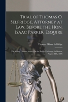 Trial of Thomas O. Selfridge, Attorney at Law, Before the Hon. Isaac Parker, Esquire: For Killing Charles Austin, On the Public Exchange, in Boston, August 4Th, 1806 1018469591 Book Cover