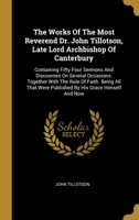 The Works Of The Most Reverend Dr. John Tillotson, Late Lord Archbishop Of Canterbury: Containing Fifty Four Sermons And Discourses On Several ... Were Published By His Grace Himself And Now 1017796300 Book Cover