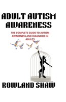 ADULT AUTISM AWARENESS: A COMPLETE GUIDE TO AUTISM AWARENESS AND DIAGNOSIS IN ADULTS B0BCSH4PPZ Book Cover