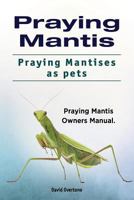 Praying Mantis. Praying Mantises As Pets. Praying Mantis Owners Manual 1788650700 Book Cover