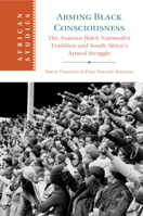 Arming Black Consciousness: The Azanian Black Nationalist Tradition and South Africa's Armed Struggle 1009346717 Book Cover