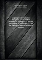 A Progressive Course Designed to Assist the Student of Colloquial Chinese as Spoken in the Capital and the Metropolitan Department, Vol. 1 of 2 5518499949 Book Cover