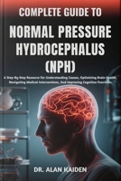COMPLETE GUIDE TO NORMAL PRESSURE HYDROCEPHALUS (NPH): A Step-By-Step Resource For Understanding Causes, Optimizing Brain Health, Navigating Medical Interventions, And Improving Cognitive Functions B0FNQZ7FLZ Book Cover