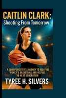 CAITLIN CLARK: Shooting From Tomorrow: A Sharpshooter’s Journey to Redefine Women's Basketball and Inspire the Next Generation B0FN6WQJ4Z Book Cover
