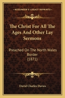 The Christ For All The Ages And Other Lay Sermons: Preached On The North Wales Border 1437292534 Book Cover