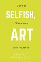 Don't Be Selfish, Share Your Art with the World 1977854524 Book Cover