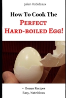 How to Cook The Perfect Hard-Boiled Egg!: + Bonus Recipes Easy, Nutritious B087SD4YRW Book Cover