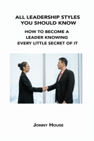 All Leadership Styles You Should Know: How to Become a Leader Knowing Every Little Secret of It 1806302624 Book Cover
