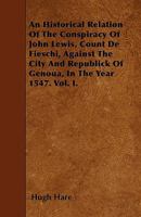 An Historical Relation of the Conspiracy of John Lewis, Count de Fieschi, Against the City and Republick of Genoua, in the Year 1547. Vol. I. 1446006646 Book Cover