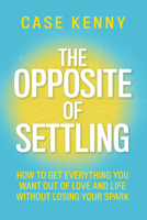 The Opposite of Settling: How to Get Everything You Want out of Love and Life without Losing Your Spark 1401995918 Book Cover