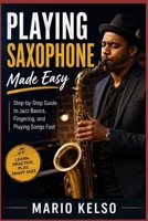 Playing Saxophone Made Easy: Step-by-Step Guide to Jazz Basics, Fingering, and Playing Songs Fast B0H32XGY96 Book Cover