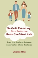No Guilt Parenting—Ditch Perfection, Raise Confident Kids: Trust Your Instincts, Embrace Imperfection & Build Resilience B0F4KTG6PS Book Cover