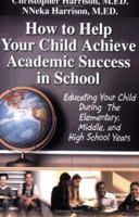 How to Help Your Child Achieve Academic Success in School: Educating Your Child During the Elementary, Middle, And High School Years 1595812326 Book Cover
