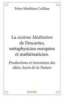 La sixième Méditation de Descartes, métaphysicien européen et mathématicien.: Productions et inventions des idées, leçon de la Nature (French Edition) 2414403292 Book Cover