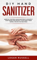 DIY Hand Sanitizer: Make All-Natural Hand Sanitizer To Disinfect Your Hands And Protect Your Family From Germs, Viruses And Bacteria B0863TKZPP Book Cover