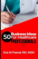 50 BUSINESS IDEAS for Health Care Professionals: A Guide for Health Care Business Ownership 1522862188 Book Cover