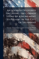 An address delivered on laying the corner stone of a monument to Pulaski, in the city of Savannah 1175441783 Book Cover