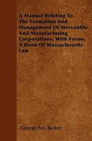 A Manual Relating to the Formation and Management of Mercantile and Manufacturing Corporations: With Forms; A Book of Massachusetts Law (Classic Reprint) 1240053029 Book Cover