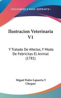 Ilustracion Veterinaria V1: Y Tratado De Afectos, Y Modo De Febricitas El Animal (1781) 1166599922 Book Cover